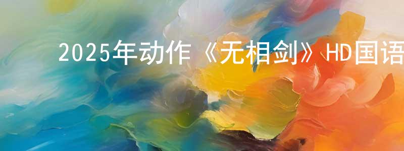 ﻿陈继杰的网络影视资源,﻿2025年动作《无相剑》HD国语中字迅雷下载_电影天堂